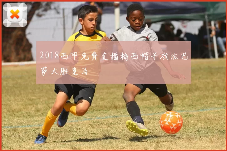 2018西甲免费直播梅西帽子戏法巴萨大胜皇马