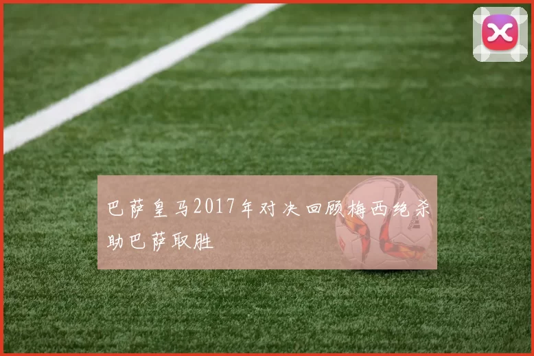 巴萨皇马2017年对决回顾梅西绝杀助巴萨取胜