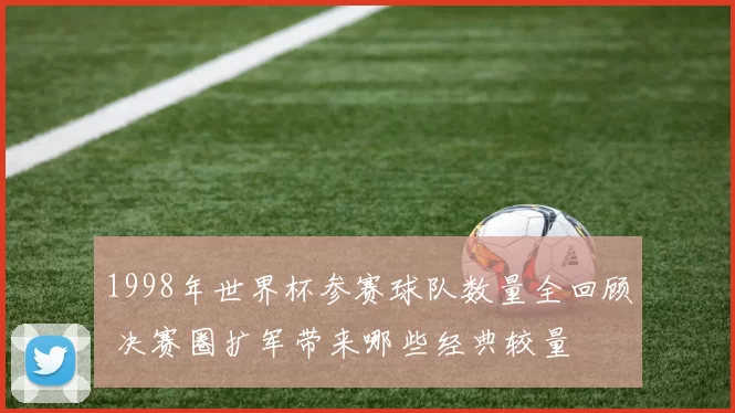 1998年世界杯参赛球队数量全回顾 决赛圈扩军带来哪些经典较量