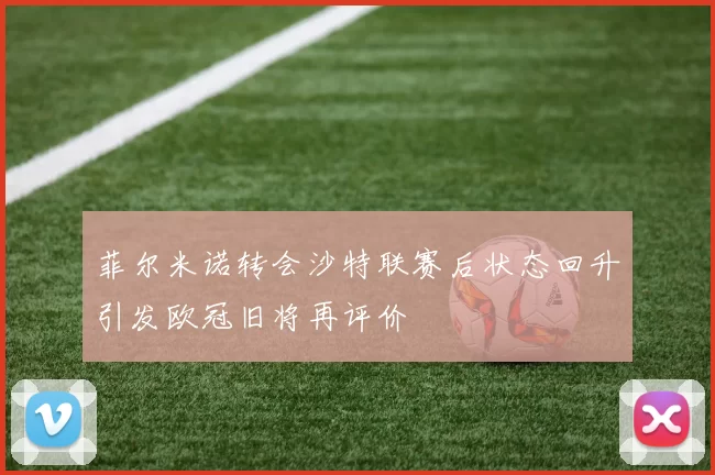 菲尔米诺转会沙特联赛后状态回升引发欧冠旧将再评价