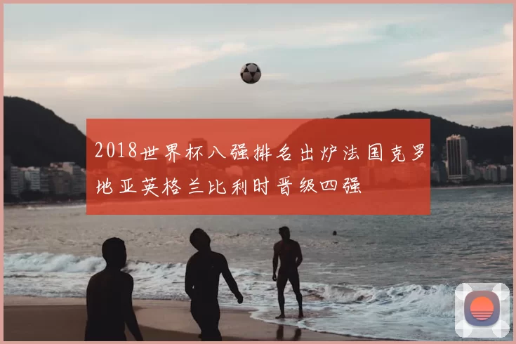 2018世界杯八强排名出炉法国克罗地亚英格兰比利时晋级四强