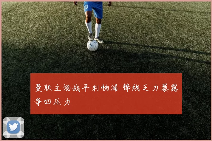 曼联主场战平利物浦 锋线乏力暴露争四压力