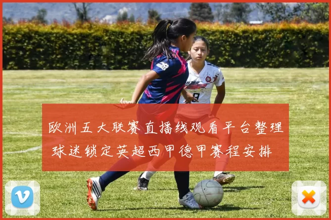 欧洲五大联赛直播线观看平台整理 球迷锁定英超西甲德甲赛程安排