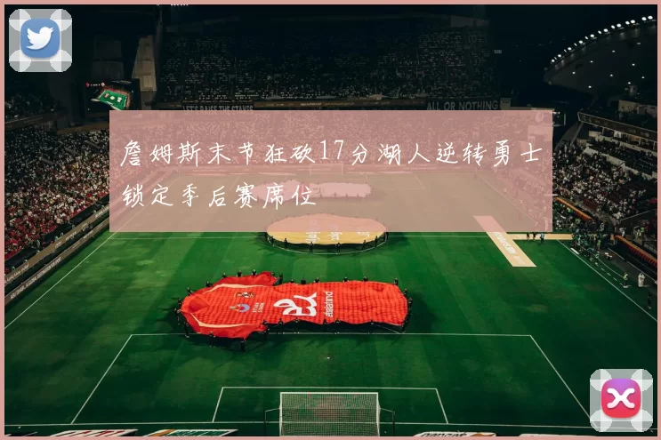 詹姆斯末节狂砍17分湖人逆转勇士锁定季后赛席位