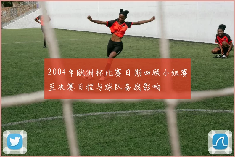 2004年欧洲杯比赛日期回顾小组赛至决赛日程与球队备战影响