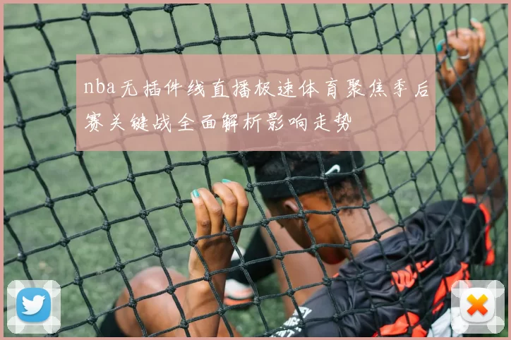 nba无插件线直播极速体育聚焦季后赛关键战全面解析影响走势