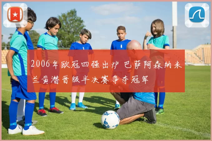 2006年欧冠四强出炉 巴萨阿森纳米兰黄潜晋级半决赛争夺冠军