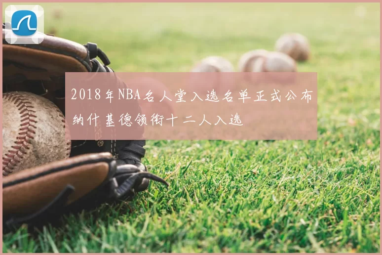 2018年NBA名人堂入选名单正式公布纳什基德领衔十二人入选
