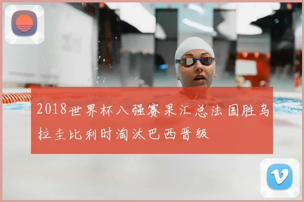 2018世界杯八强赛果汇总法国胜乌拉圭比利时淘汰巴西晋级