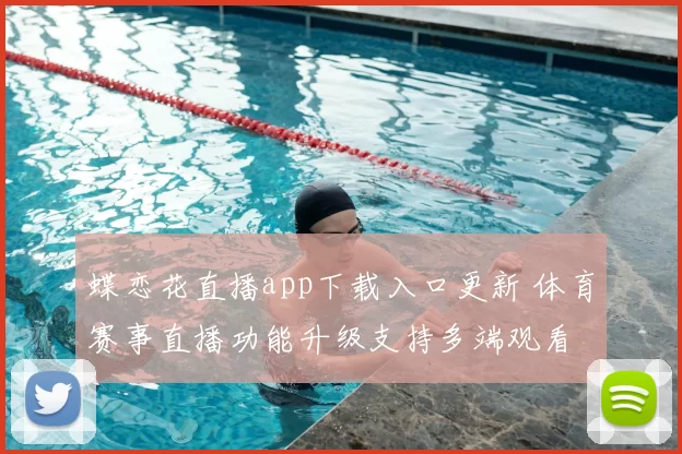 蝶恋花直播app下载入口更新 体育赛事直播功能升级支持多端观看