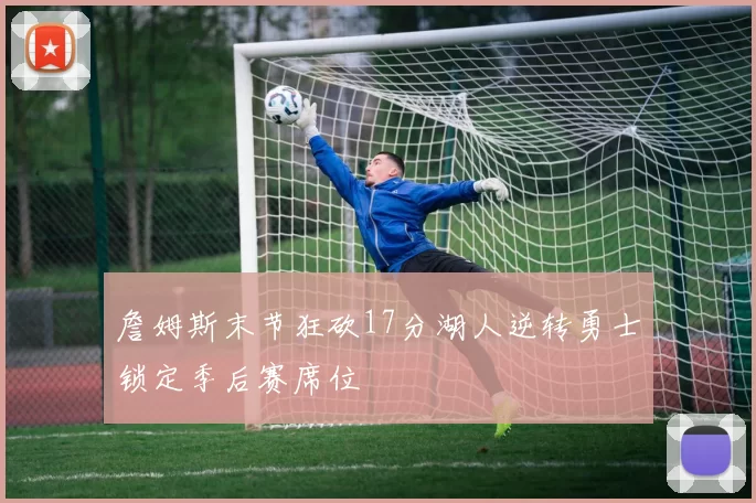 詹姆斯末节狂砍17分湖人逆转勇士锁定季后赛席位